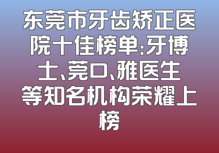 东莞市牙齿矫正医院十佳榜单：牙博士、莞口、雅医生等知名机构荣耀上榜