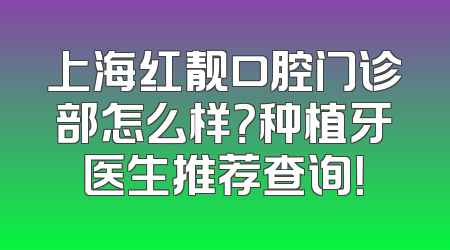 上海红靓口腔门诊部怎么样？种植牙医生推荐查询！