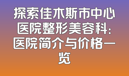 探索佳木斯市中心医院整形美容科：医院简介与价格一览