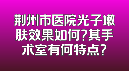 荆州市医院光子嫩肤效果如何？其手术室有何特点？