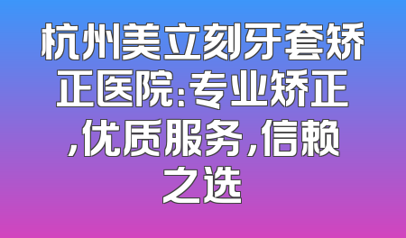 杭州美立刻牙套矫正医院：专业矫正，优质服务，信赖之选