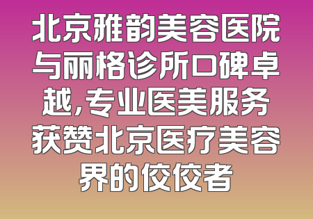 北京雅韵美容医院与丽格诊所口碑卓越，专业医美服务获赞北京医疗美容界的佼佼者