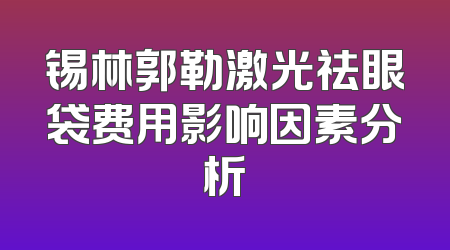 锡林郭勒激光祛眼袋费用影响因素分析