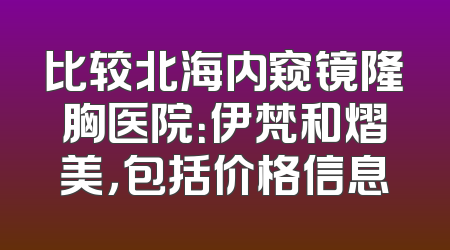 比较北海内窥镜隆胸医院：伊梵和熠美，包括价格信息