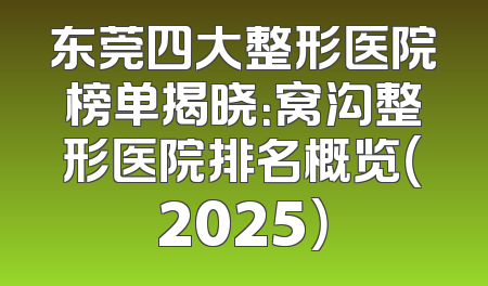 东莞四大整形医院榜单揭晓：窝沟整形医院排名概览（2025）