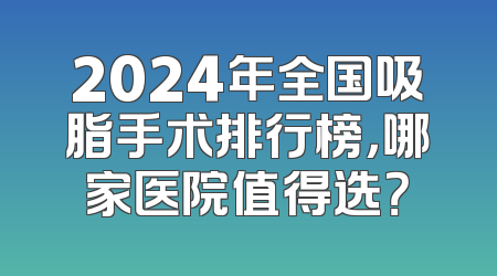 2024年全国吸脂手术排行榜，哪家医院值得选？