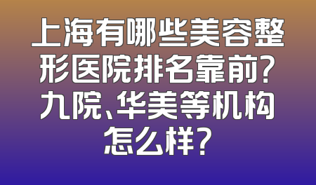 上海有哪些美容整形医院排名靠前？九院、华美等机构怎么样？