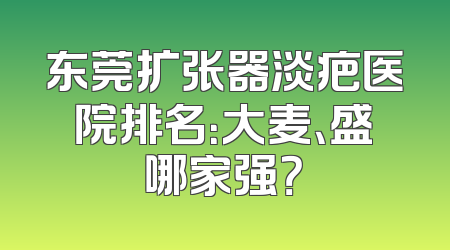 东莞扩张器淡疤医院排名：大麦、盛哪家强？