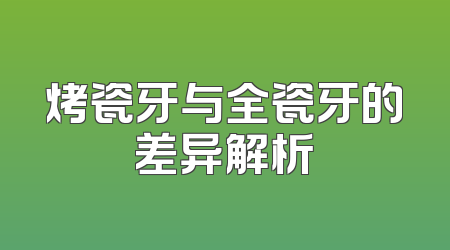 烤瓷牙与全瓷牙的差异解析