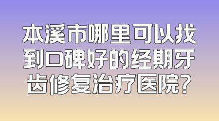 本溪市哪里可以找到口碑好的经期牙齿修复治疗医院？