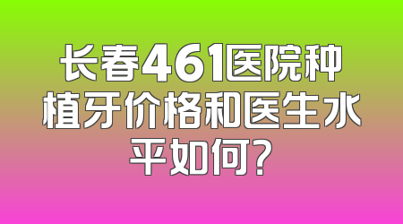 长春461医院种植牙价格和医生水平如何？