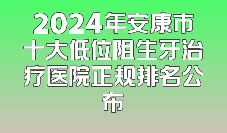 2024年安康市十大低位阻生牙治疗医院正规排名公布