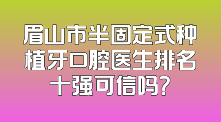 眉山市半固定式种植牙口腔医生排名十强可信吗？