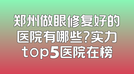 郑州做眼修复好的医院有哪些？实力top5医院在榜