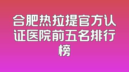 合肥热拉提官方认证医院前五名排行榜