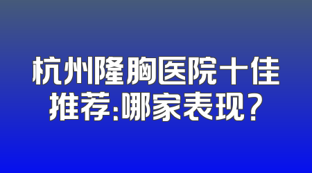 杭州隆胸医院十佳推荐：哪家表现？