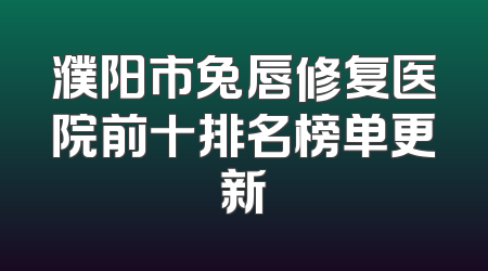 濮阳市兔唇修复医院前十排名榜单更新