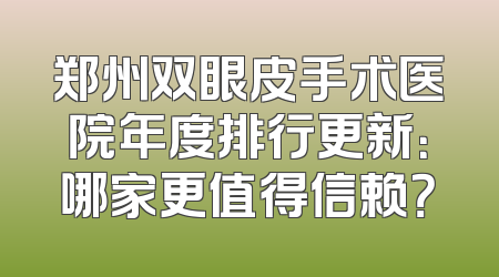 郑州双眼皮手术医院年度排行更新：哪家更值得信赖？