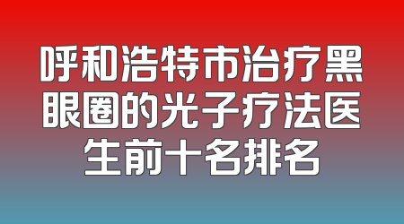 呼和浩特市治疗黑眼圈的光子疗法医生前十名排名