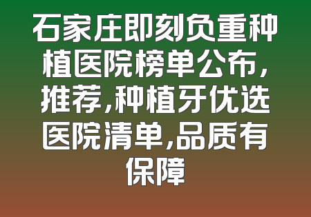 石家庄即刻负重种植医院榜单公布，推荐，种植牙优选医院清单，品质有保障