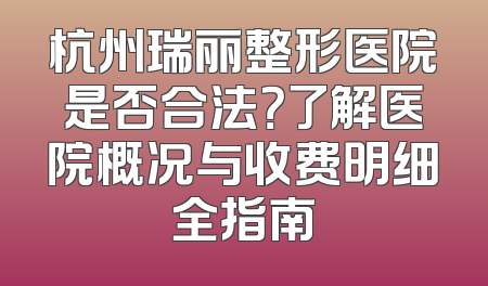 杭州瑞丽整形医院是否合法？了解医院概况与收费明细全指南
