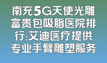 南充5G天使光雕富贵包吸脂医院排行：艾迪医疗提供专业手臂雕塑服务