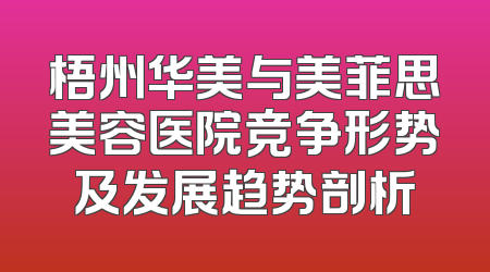 梧州华美与美菲思美容医院竞争形势及发展趋势剖析