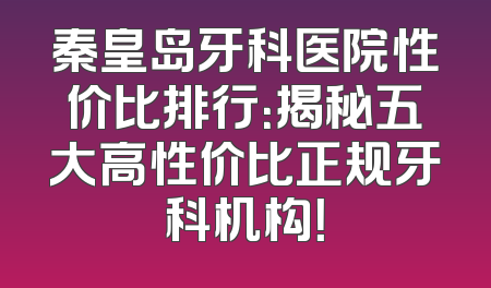 秦皇岛牙科医院性价比排行：揭秘五大高性价比正规牙科机构！