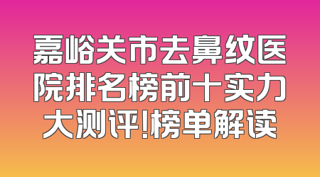 嘉峪关市去鼻纹医院排名榜前十实力大测评！榜单解读