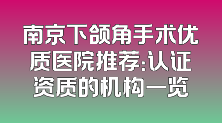 南京下颌角手术优质医院推荐：认证资质的机构一览