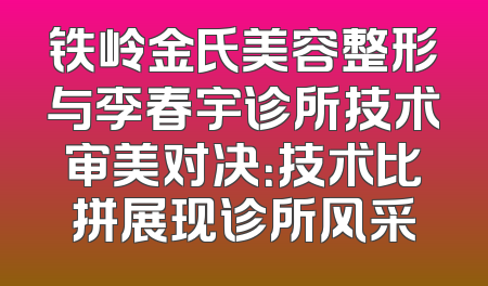 铁岭金氏美容整形与李春宇诊所技术审美对决：技术比拼展现诊所风采