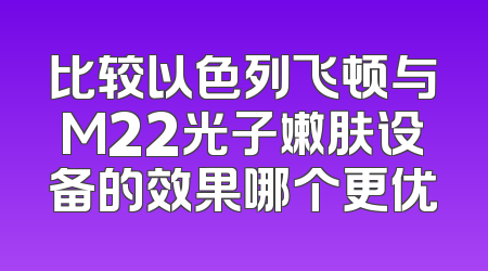 比较以色列飞顿与M22光子嫩肤设备的效果哪个更优