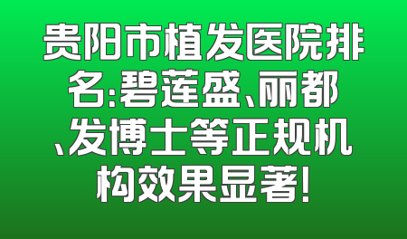 贵阳市植发医院排名：碧莲盛、丽都、发博士等正规机构效果显著！