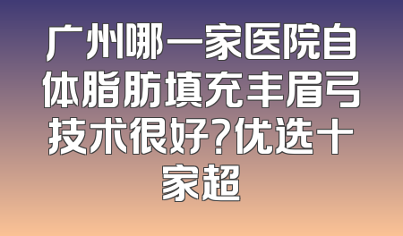 广州哪一家医院自体脂肪填充丰眉弓技术很好？优选十家超