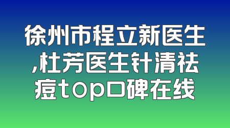 徐州市程立新医生，杜芳医生针清祛痘top口碑在线