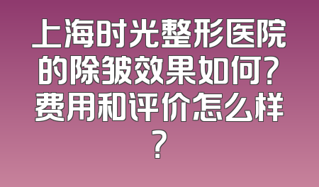 上海时光整形医院的除皱效果如何？费用和评价怎么样？