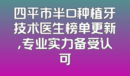 四平市半口种植牙技术医生榜单更新，专业实力备受认可
