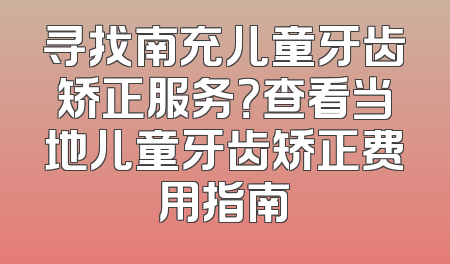 寻找南充儿童牙齿矫正服务？查看当地儿童牙齿矫正费用指南