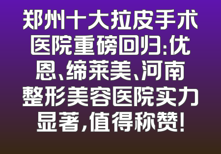 郑州十大拉皮手术医院重磅回归：优恩、缔莱美、河南整形美容医院实力显著，值得称赞！