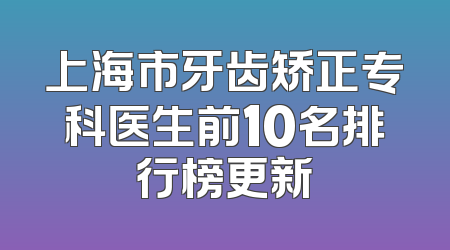 上海市牙齿矫正专科医生前10名排行榜更新