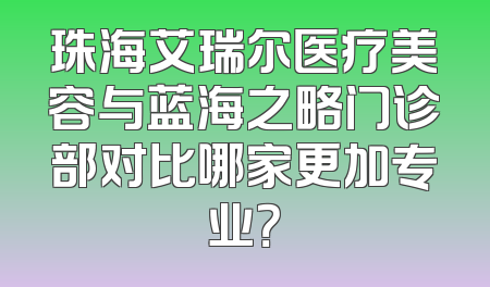 珠海艾瑞尔医疗美容与蓝海之略门诊部对比哪家更加专业？