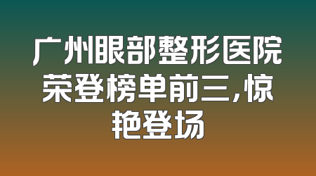 广州眼部整形医院荣登榜单前三，惊艳登场