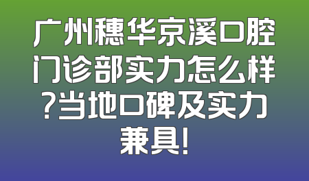 广州穗华京溪口腔门诊部实力怎么样？当地口碑及实力兼具！