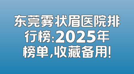 东莞雾状眉医院排行榜：2025年榜单，收藏备用！