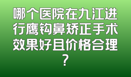 哪个医院在九江进行鹰钩鼻矫正手术效果好且价格合理？