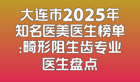 大连市2025年知名医美医生榜单：畸形阻生齿专业医生盘点