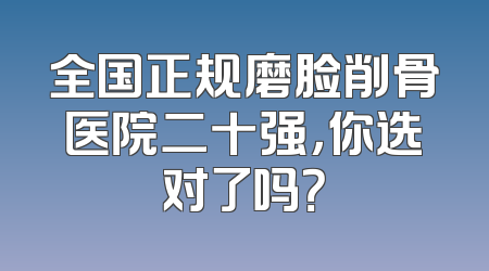 全国正规磨脸削骨医院二十强，你选对了吗？