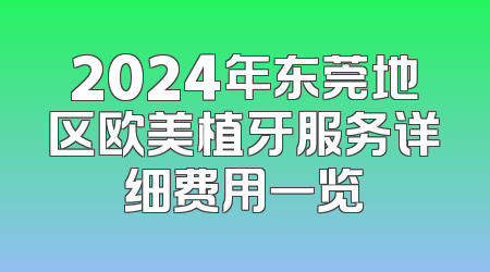 2024年东莞地区欧美植牙服务详细费用一览