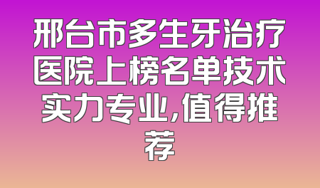 邢台市多生牙治疗医院上榜名单技术实力专业，值得推荐