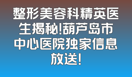 整形美容科精英医生揭秘！葫芦岛市中心医院独家信息放送！